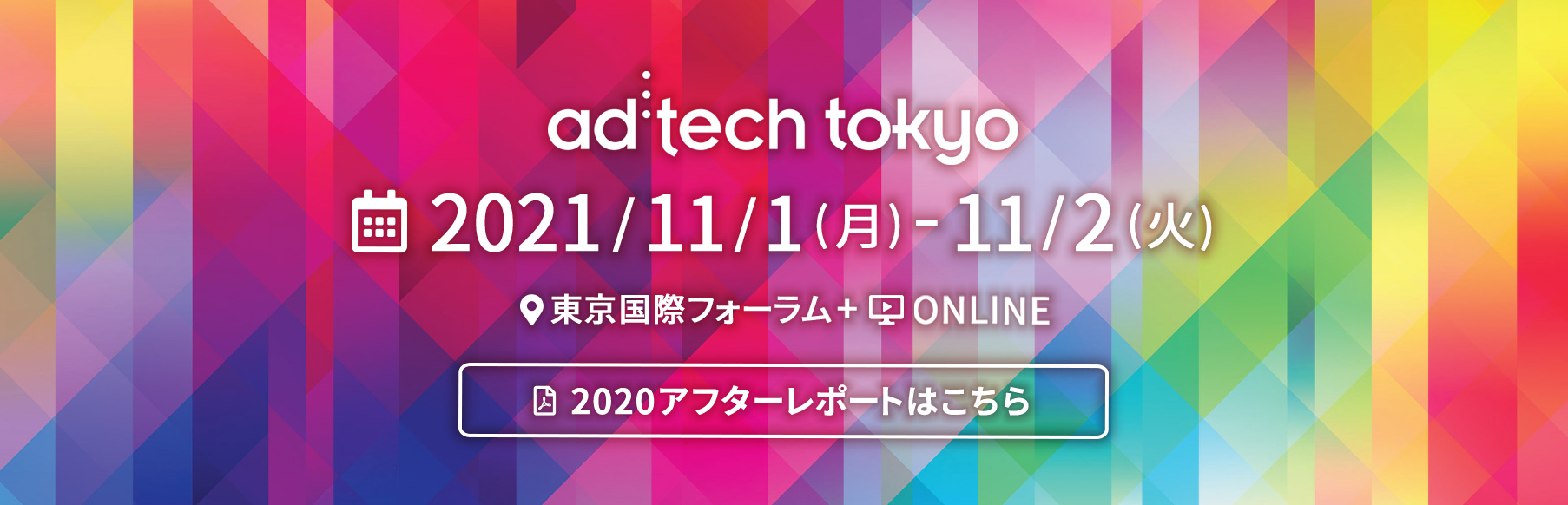 ad:techtokyo 2021年11月1日(月)-11月2日(火) 会場:東京国際フォーラム+ONLINE 2020アフターレポートはこちら